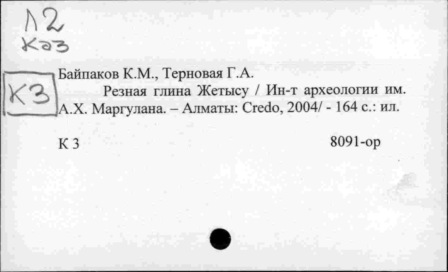 ﻿К'а'Ъ
Байпаков К.М., Терновая Г.А.
Резная глина Жетысу / Ин-т археологии им. А.Х. Маргулана. - Алматы: Credo, 2004/ - 164 с.: ил.
къ]
КЗ
8091-ор